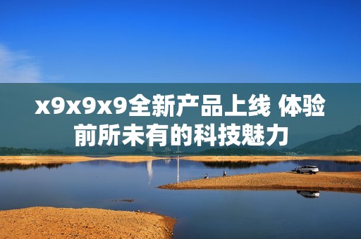 x9x9x9全新产品上线 体验前所未有的科技魅力