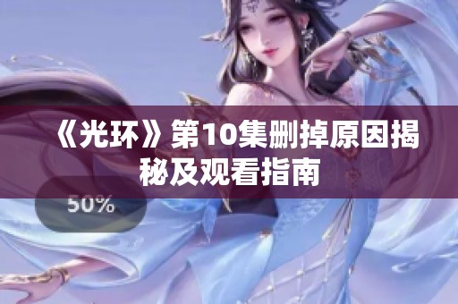 《光环》第10集删掉原因揭秘及观看指南