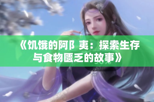 《饥饿的阿阝夷：探索生存与食物匮乏的故事》