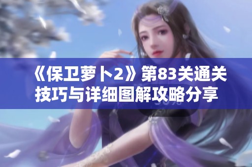 《保卫萝卜2》第83关通关技巧与详细图解攻略分享