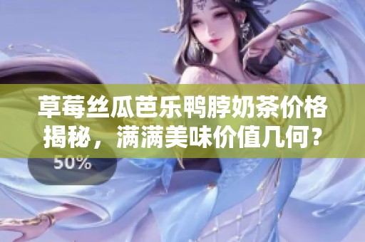 草莓丝瓜芭乐鸭脖奶茶价格揭秘，满满美味价值几何？