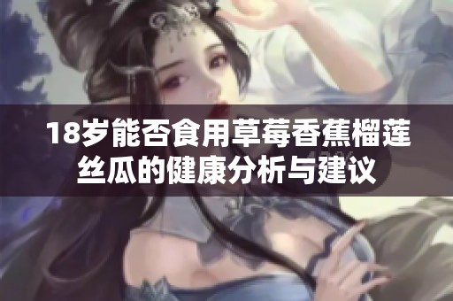 18岁能否食用草莓香蕉榴莲丝瓜的健康分析与建议