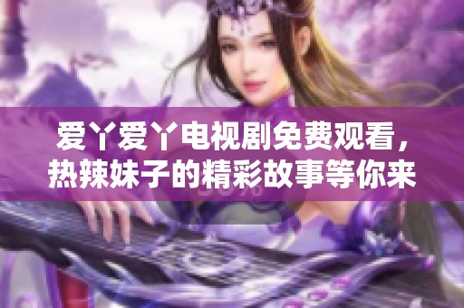 爱丫爱丫电视剧免费观看，热辣妹子的精彩故事等你来追！