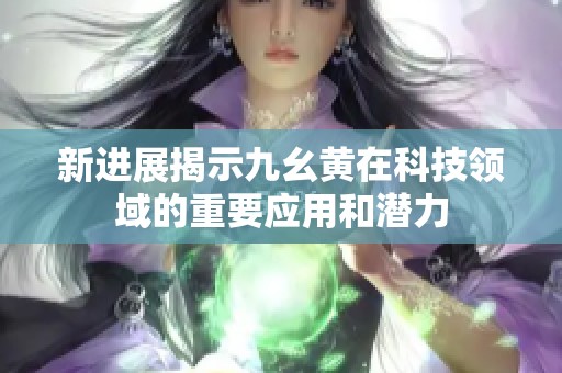新进展揭示九幺黄在科技领域的重要应用和潜力