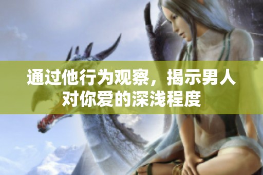 通过他行为观察，揭示男人对你爱的深浅程度