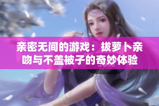 亲密无间的游戏：拔萝卜亲吻与不盖被子的奇妙体验