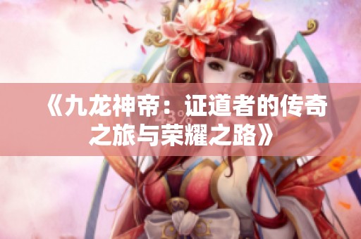 《九龙神帝：证道者的传奇之旅与荣耀之路》
