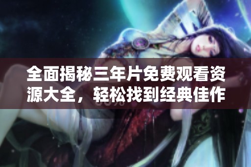 全面揭秘三年片免费观看资源大全，轻松找到经典佳作