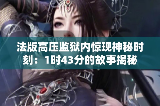 法版高压监狱内惊现神秘时刻：1时43分的故事揭秘