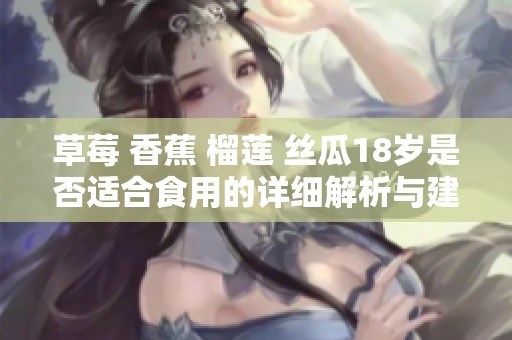 草莓 香蕉 榴莲 丝瓜18岁是否适合食用的详细解析与建议