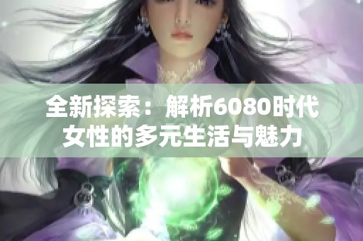 全新探索：解析6080时代女性的多元生活与魅力