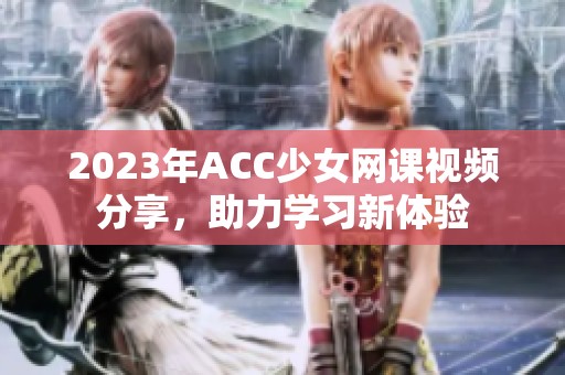 2023年ACC少女网课视频分享，助力学习新体验