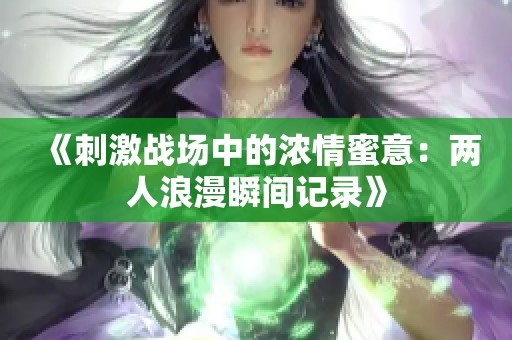 《刺激战场中的浓情蜜意：两人浪漫瞬间记录》
