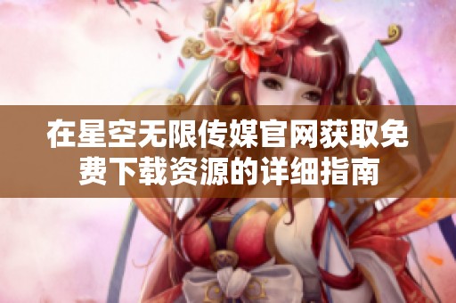 在星空无限传媒官网获取免费下载资源的详细指南