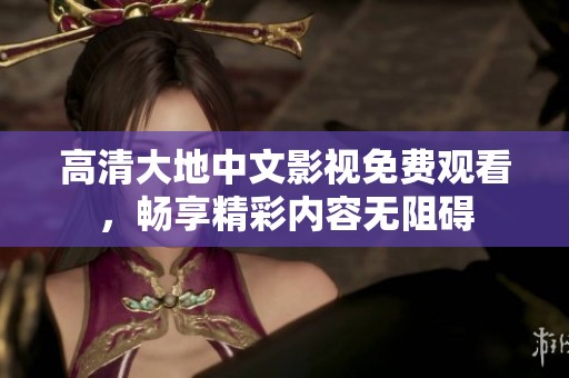 高清大地中文影视免费观看，畅享精彩内容无阻碍