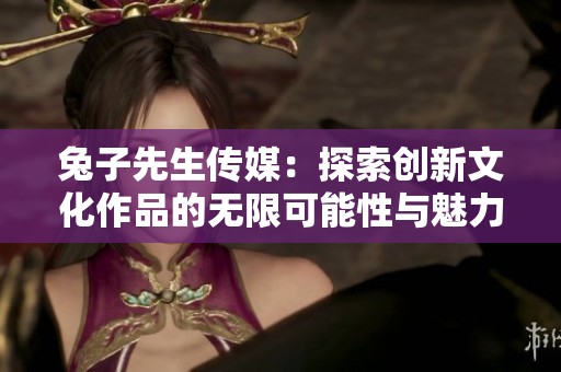 兔子先生传媒：探索创新文化作品的无限可能性与魅力
