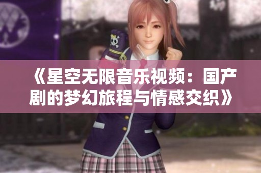 《星空无限音乐视频：国产剧的梦幻旅程与情感交织》