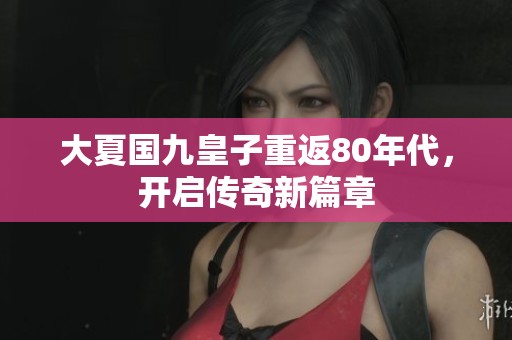 大夏国九皇子重返80年代，开启传奇新篇章