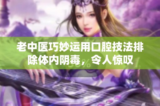 老中医巧妙运用口腔技法排除体内阴毒，令人惊叹