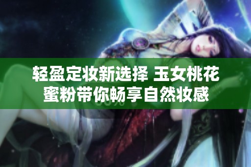 轻盈定妆新选择 玉女桃花蜜粉带你畅享自然妆感