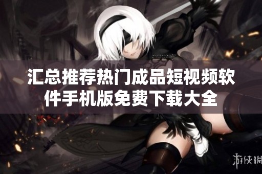 汇总推荐热门成品短视频软件手机版免费下载大全