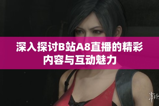 深入探讨B站A8直播的精彩内容与互动魅力