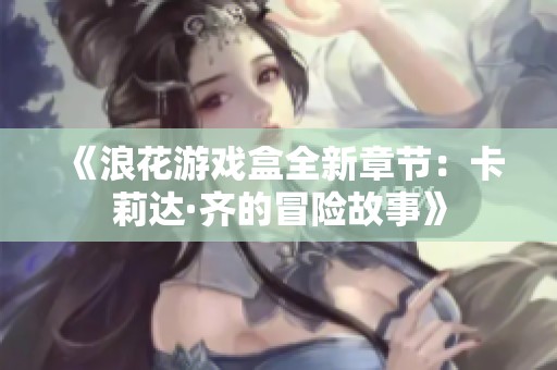 《浪花游戏盒全新章节：卡莉达·齐的冒险故事》