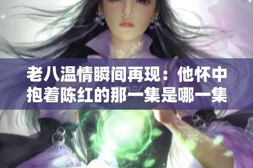 老八温情瞬间再现：他怀中抱着陈红的那一集是哪一集