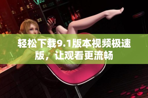 轻松下载9.1版本视频极速版，让观看更流畅