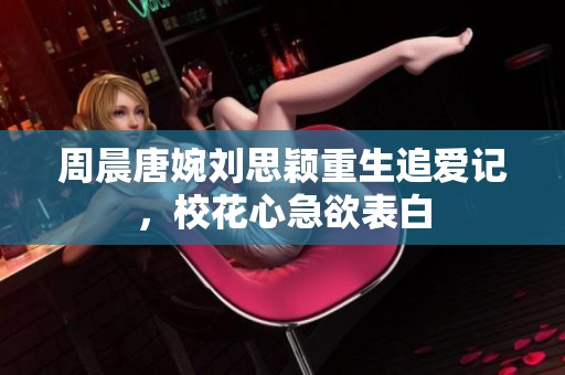 周晨唐婉刘思颖重生追爱记，校花心急欲表白