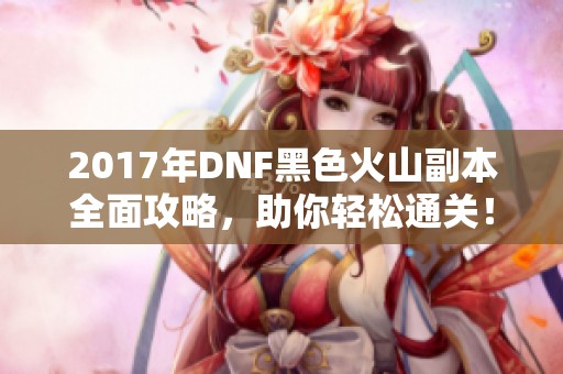 2017年DNF黑色火山副本全面攻略，助你轻松通关！