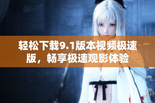 轻松下载9.1版本视频极速版，畅享极速观影体验