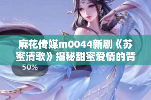 麻花传媒m0044新剧《苏蜜清歌》揭秘甜蜜爱情的背后故事