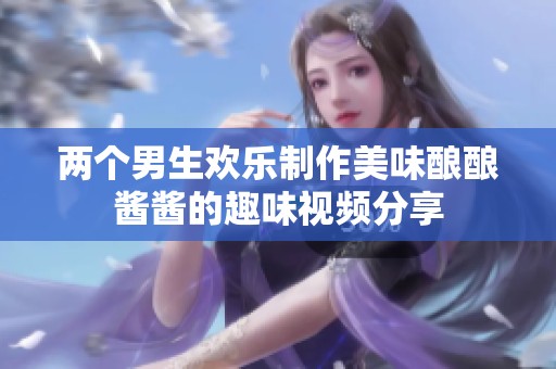 两个男生欢乐制作美味酿酿酱酱的趣味视频分享