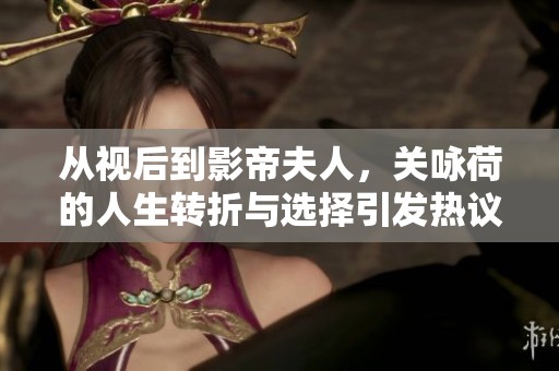 从视后到影帝夫人，关咏荷的人生转折与选择引发热议