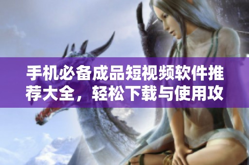 手机必备成品短视频软件推荐大全，轻松下载与使用攻略