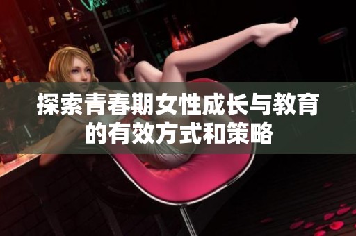 探索青春期女性成长与教育的有效方式和策略