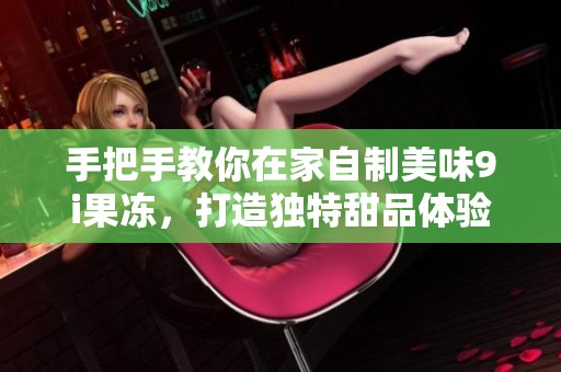 手把手教你在家自制美味9i果冻，打造独特甜品体验