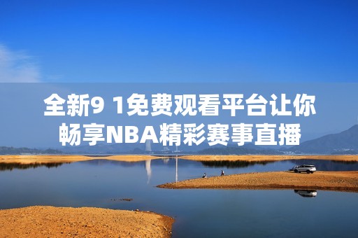 全新9 1免费观看平台让你畅享NBA精彩赛事直播