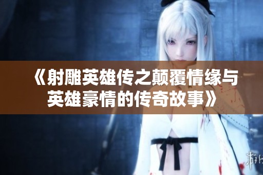 《射雕英雄传之颠覆情缘与英雄豪情的传奇故事》