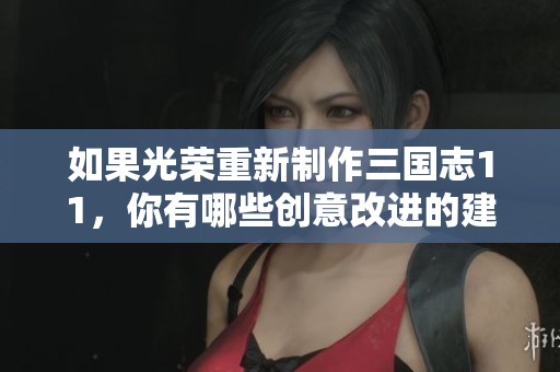 如果光荣重新制作三国志11，你有哪些创意改进的建议？