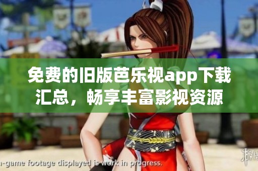 免费的旧版芭乐视app下载汇总，畅享丰富影视资源