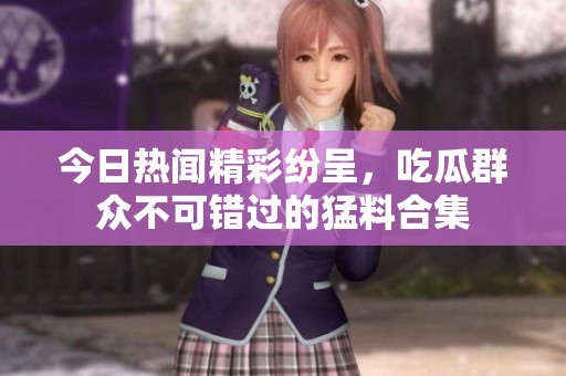 今日热闻精彩纷呈，吃瓜群众不可错过的猛料合集