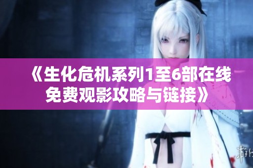 《生化危机系列1至6部在线免费观影攻略与链接》