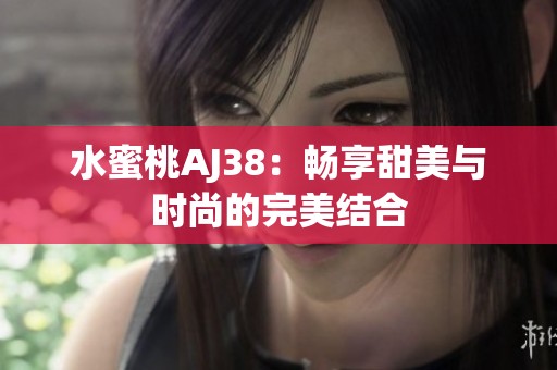 水蜜桃AJ38：畅享甜美与时尚的完美结合