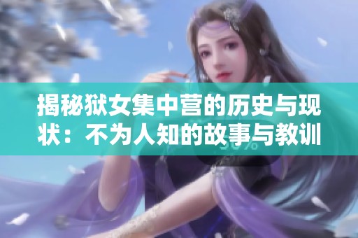 揭秘狱女集中营的历史与现状：不为人知的故事与教训