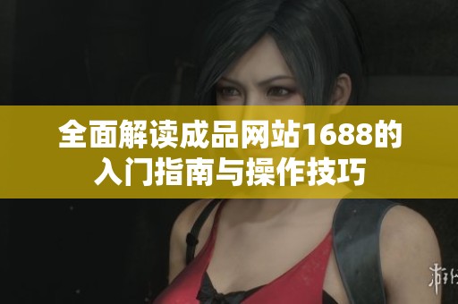 全面解读成品网站1688的入门指南与操作技巧