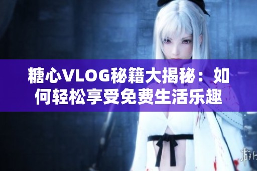 糖心VLOG秘籍大揭秘：如何轻松享受免费生活乐趣