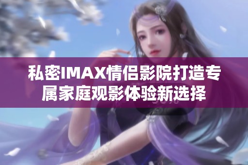 私密IMAX情侣影院打造专属家庭观影体验新选择