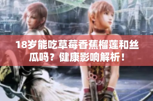 18岁能吃草莓香蕉榴莲和丝瓜吗？健康影响解析！